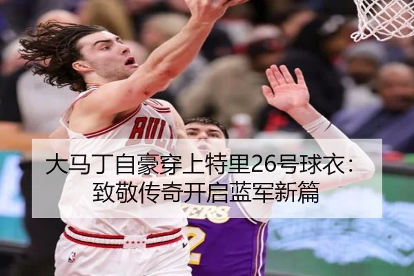 大马丁自豪穿上特里26号球衣：致敬传奇开启蓝军新篇