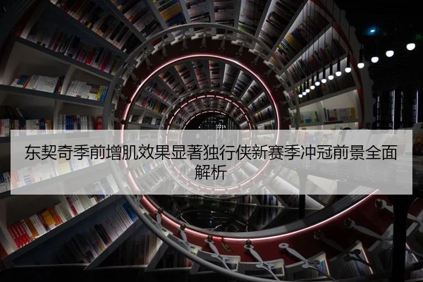 东契奇季前增肌效果显著独行侠新赛季冲冠前景全面解析